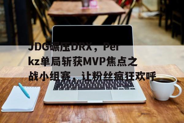 开云体育官网-JDG碾压DRX，Perkz单局斩获MVP焦点之战小组赛，让粉丝疯狂欢呼